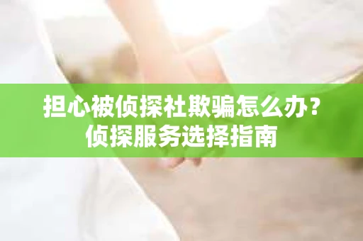 担心被侦探社欺骗怎么办？侦探服务选择指南