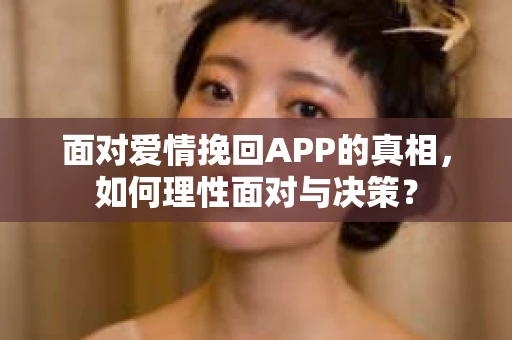 面对爱情挽回APP的真相,如何理性面对与决策? 面对爱情挽回APP的真相,如何理性面对与决策?