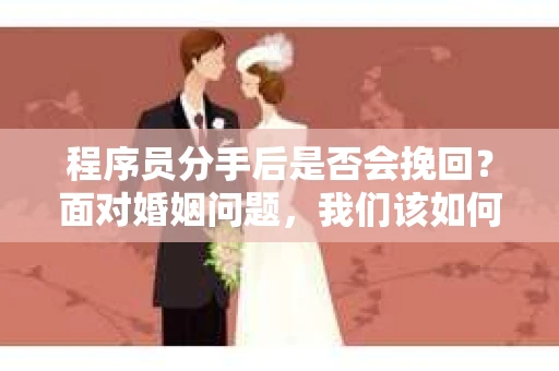 程序员分手后是否会挽回？面对婚姻问题，我们该如何应对？