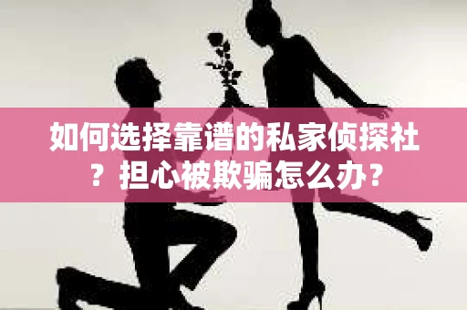 如何选择靠谱的私家侦探社？担心被欺骗怎么办？