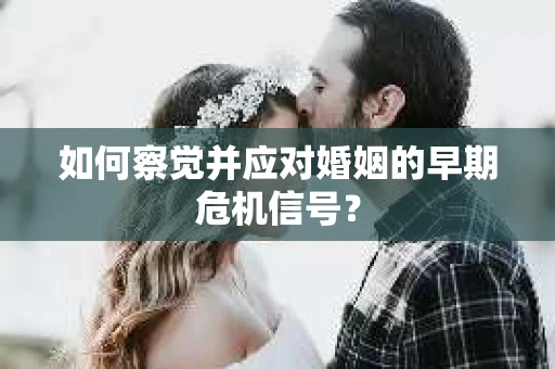 如何察觉并应对婚姻的早期危机信号？