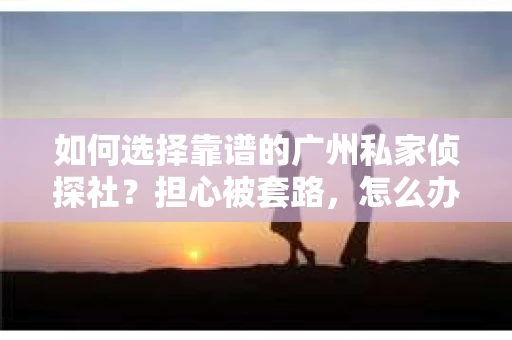 如何选择靠谱的广州私家侦探社？担心被套路，怎么办？