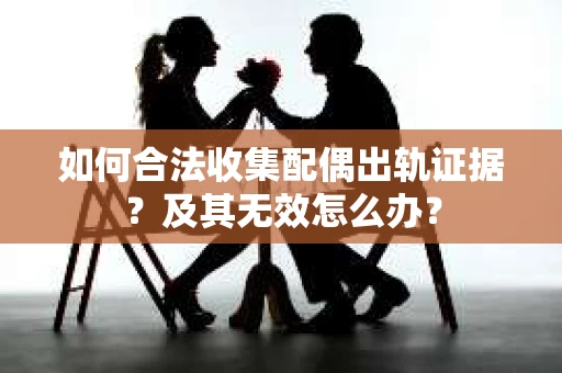 如何合法收集配偶出轨证据？及其无效怎么办？