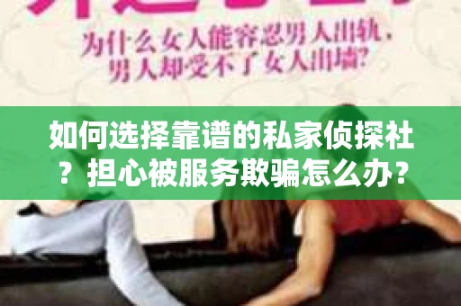 如何选择靠谱的私家侦探社？担心被服务欺骗怎么办？