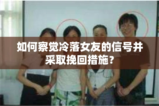 如何察觉冷落女友的信号并采取挽回措施？