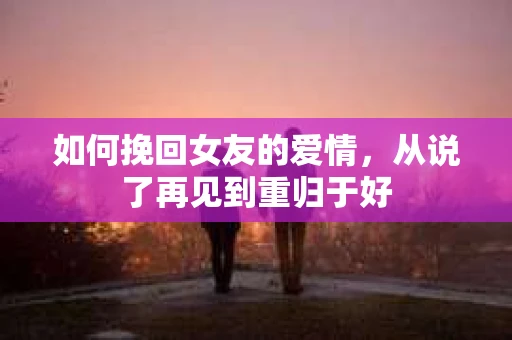 如何挽回女友的爱情，从说了再见到重归于好