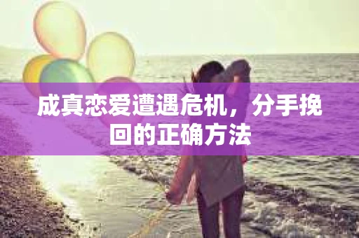 成真恋爱遭遇危机，分手挽回的正确方法