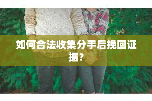 如何合法收集分手后挽回证据？