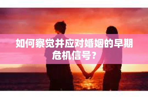 如何察觉并应对婚姻的早期危机信号？