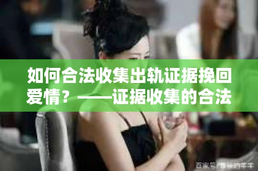 如何合法收集出轨证据挽回爱情？——证据收集的合法性与有效性解析