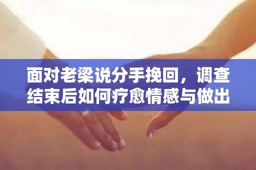 面对老梁说分手挽回，调查结束后如何疗愈情感与做出人生决策？
