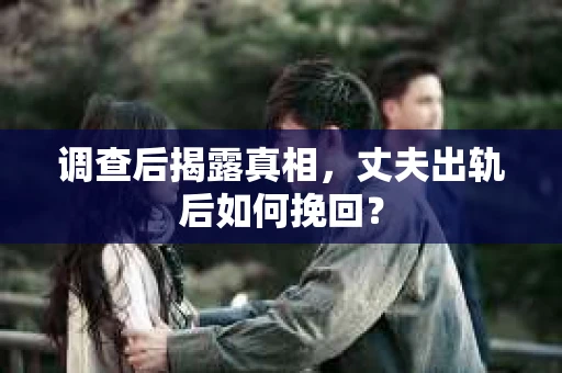 调查后揭露真相，丈夫出轨后如何挽回？
