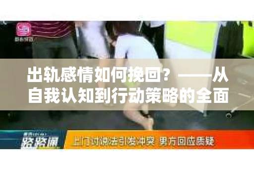 出轨感情如何挽回？——从自我认知到行动策略的全面解析