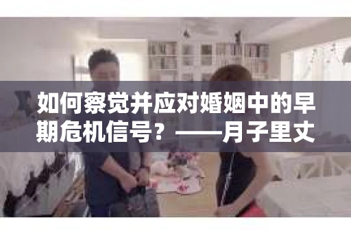 如何察觉并应对婚姻中的早期危机信号？——月子里丈夫出轨后的挽回策略
