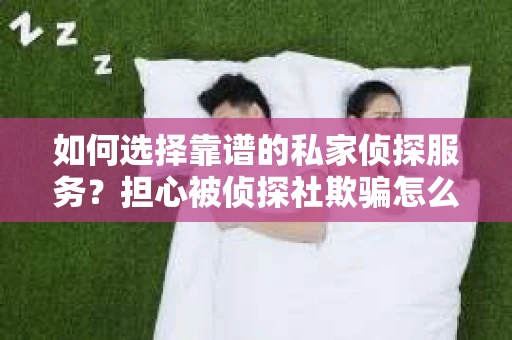 如何选择靠谱的私家侦探服务？担心被侦探社欺骗怎么办？