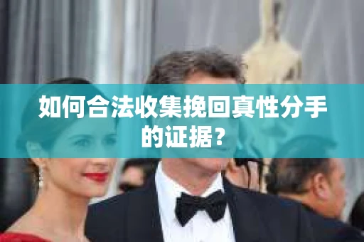 如何合法收集挽回真性分手的证据？