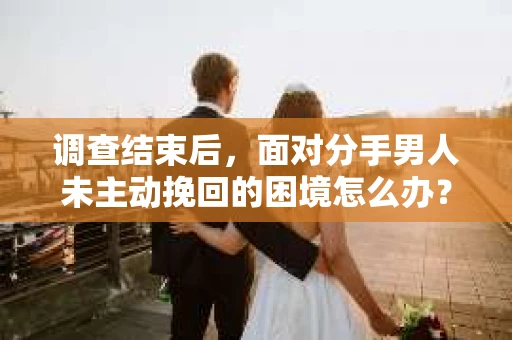 调查结束后，面对分手男人未主动挽回的困境怎么办？