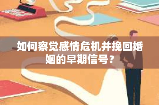 如何察觉感情危机并挽回婚姻的早期信号？