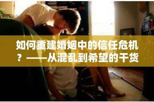 如何重建婚姻中的信任危机？——从混乱到希望的干货指南
