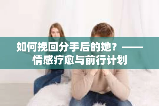 如何挽回分手后的她？——情感疗愈与前行计划