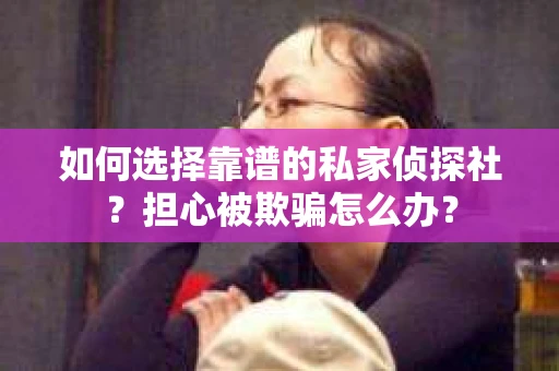 如何选择靠谱的私家侦探社？担心被欺骗怎么办？