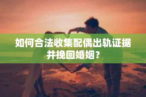 如何合法收集配偶出轨证据并挽回婚姻？