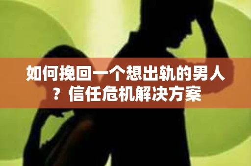 如何挽回一个想出轨的男人？信任危机解决方案