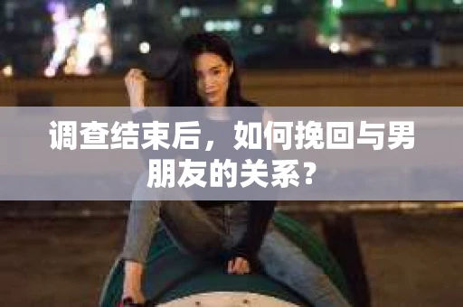 调查结束后，如何挽回与男朋友的关系？