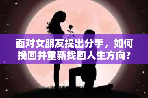 面对女朋友提出分手，如何挽回并重新找回人生方向？
