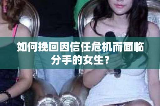 如何挽回因信任危机而面临分手的女生？
