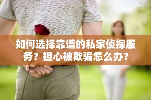 如何选择靠谱的私家侦探服务？担心被欺骗怎么办？