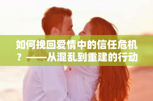 如何挽回爱情中的信任危机？——从混乱到重建的行动指南