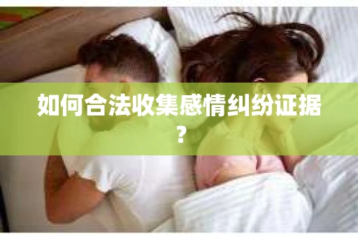 如何合法收集感情纠纷证据？