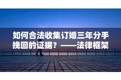 如何合法收集订婚三年分手挽回的证据？——法律框架下的有效证据收集方案