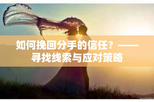 如何挽回分手的信任？——寻找线索与应对策略