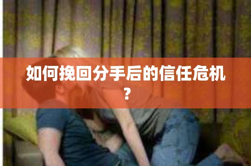 如何挽回分手后的信任危机？