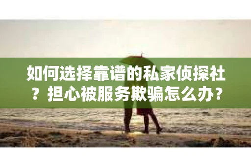 如何选择靠谱的私家侦探社？担心被服务欺骗怎么办？