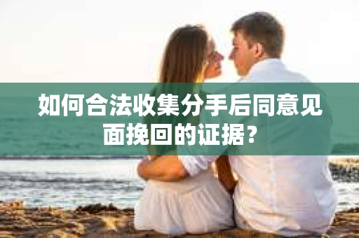 如何合法收集分手后同意见面挽回的证据？