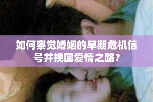 如何察觉婚姻的早期危机信号并挽回爱情之路？