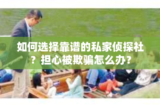 如何选择靠谱的私家侦探社？担心被欺骗怎么办？