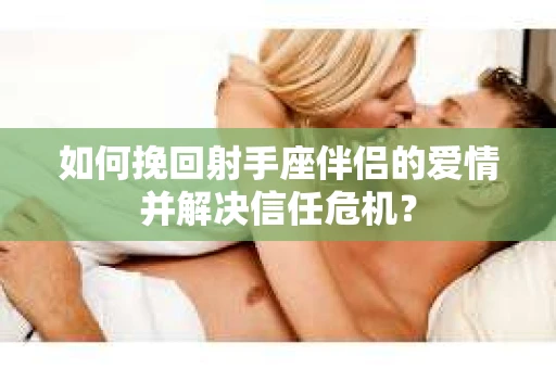 如何挽回射手座伴侣的爱情并解决信任危机？