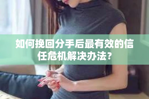 如何挽回分手后最有效的信任危机解决办法？