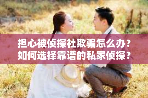 担心被侦探社欺骗怎么办？如何选择靠谱的私家侦探？