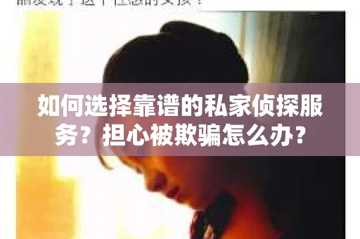 如何选择靠谱的私家侦探服务？担心被欺骗怎么办？