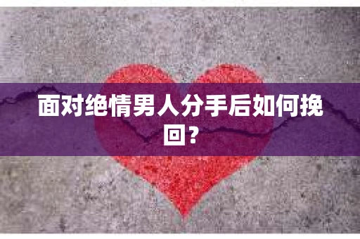 面对绝情男人分手后如何挽回？