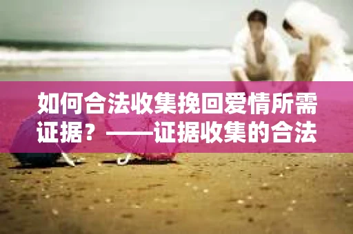 如何合法收集挽回爱情所需证据？——证据收集的合法有效方法论