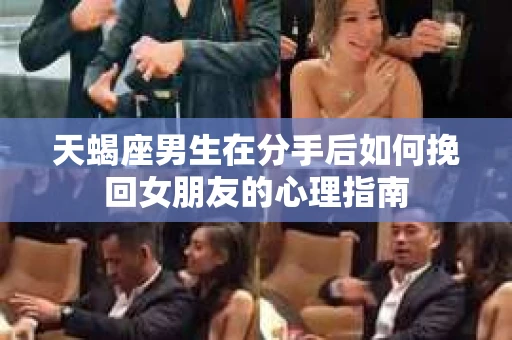 天蝎座男生在分手后如何挽回女朋友的心理指南