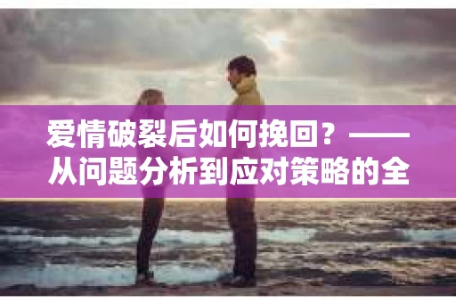 爱情破裂后如何挽回？——从问题分析到应对策略的全面指南
