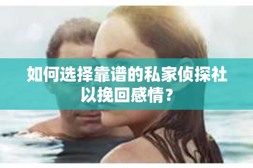如何选择靠谱的私家侦探社以挽回感情？
