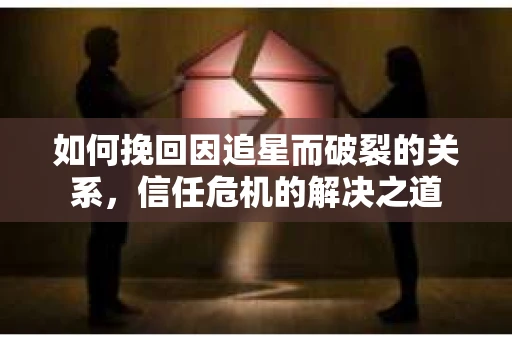 如何挽回因追星而破裂的关系，信任危机的解决之道
